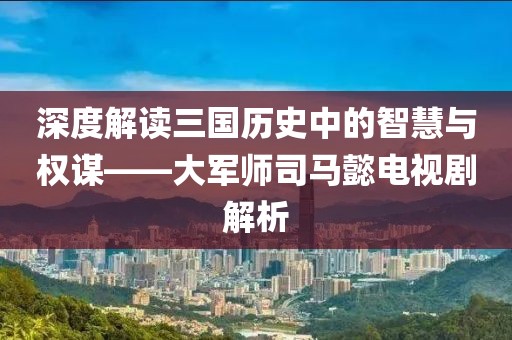 深度解读三国历史中的智慧与权谋——大军师司马懿电视剧解析