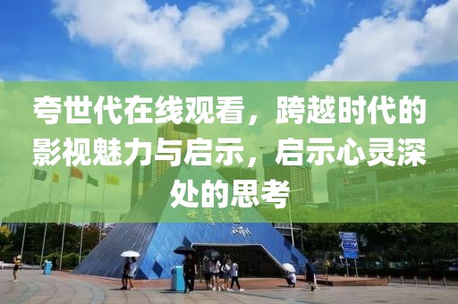 夸世代在线观看，跨越时代的影视魅力与启示，启示心灵深处的思考