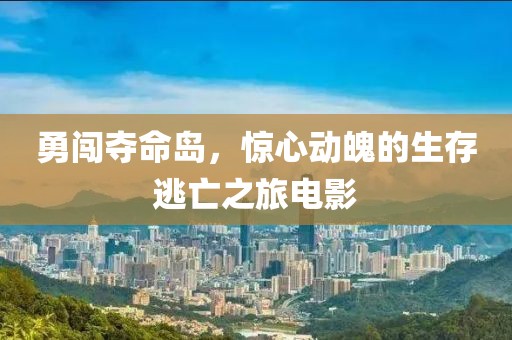 勇闯夺命岛，惊心动魄的生存逃亡之旅电影