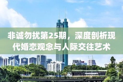 非诚勿扰第25期，深度剖析现代婚恋观念与人际交往艺术