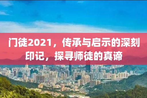 门徒2021，传承与启示的深刻印记，探寻师徒的真谛