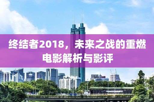 终结者2018，未来之战的重燃电影解析与影评