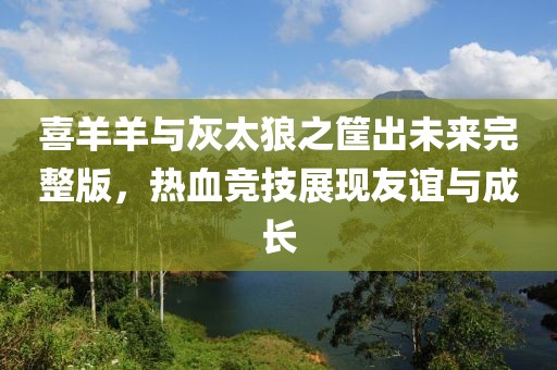 喜羊羊与灰太狼之筐出未来完整版，热血竞技展现友谊与成长