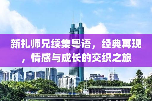 新扎师兄续集粤语，经典再现，情感与成长的交织之旅