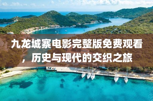 九龙城寨电影完整版免费观看，历史与现代的交织之旅