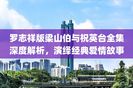 罗志祥版梁山伯与祝英台全集深度解析，演绎经典爱情故事