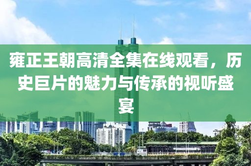 雍正王朝高清全集在线观看，历史巨片的魅力与传承的视听盛宴