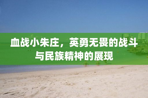 血战小朱庄，英勇无畏的战斗与民族精神的展现