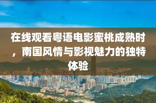 在线观看粤语电影蜜桃成熟时，南国风情与影视魅力的独特体验