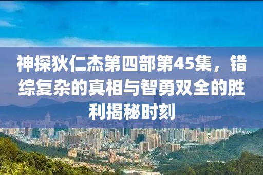 神探狄仁杰第四部第45集，错综复杂的真相与智勇双全的胜利揭秘时刻