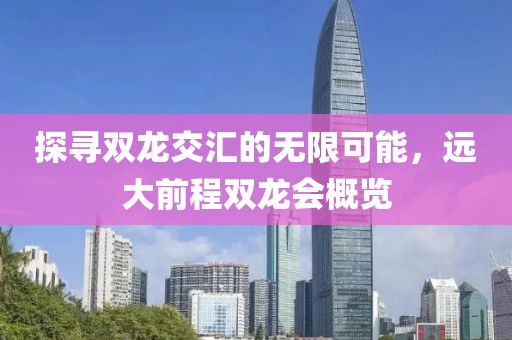 探寻双龙交汇的无限可能，远大前程双龙会概览