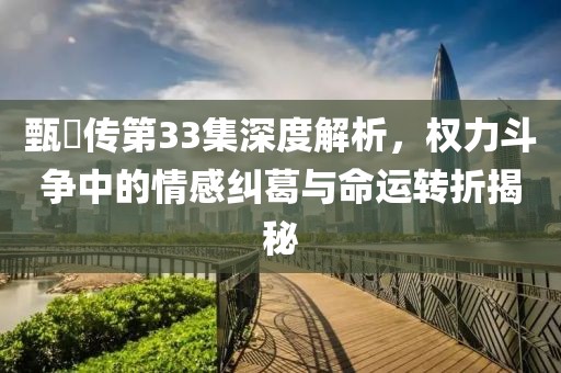 甄嬛传第33集深度解析，权力斗争中的情感纠葛与命运转折揭秘