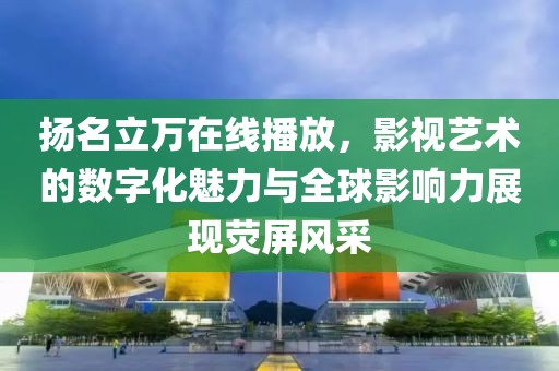 扬名立万在线播放，影视艺术的数字化魅力与全球影响力展现荧屏风采