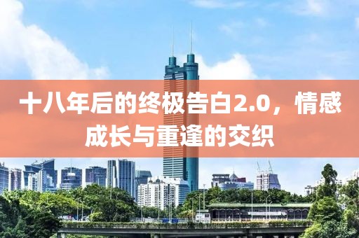 十八年后的终极告白2.0，情感成长与重逢的交织