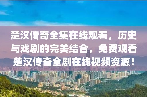 楚汉传奇全集在线观看，历史与戏剧的完美结合，免费观看楚汉传奇全剧在线视频资源！