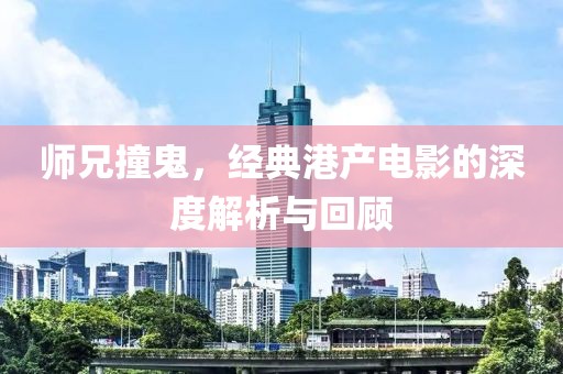 师兄撞鬼，经典港产电影的深度解析与回顾