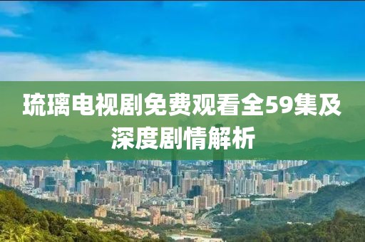 琉璃电视剧免费观看全59集及深度剧情解析