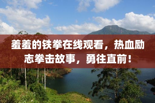 羞羞的铁拳在线观看，热血励志拳击故事，勇往直前！