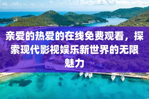 亲爱的热爱的在线免费观看，探索现代影视娱乐新世界的无限魅力