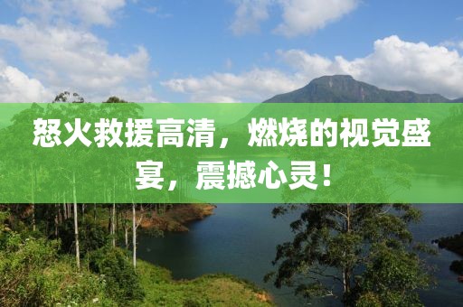 怒火救援高清，燃烧的视觉盛宴，震撼心灵！