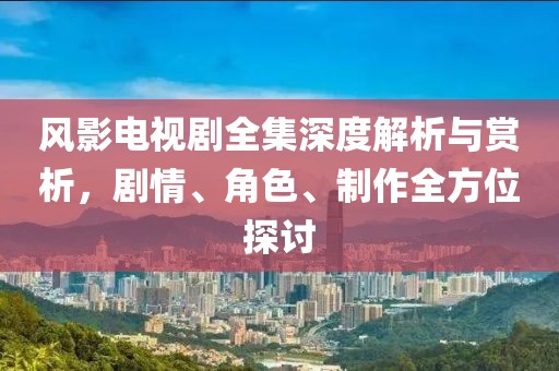 风影电视剧全集深度解析与赏析，剧情、角色、制作全方位探讨