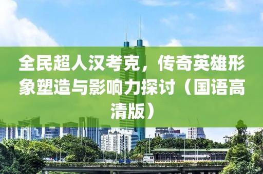 全民超人汉考克，传奇英雄形象塑造与影响力探讨（国语高清版）