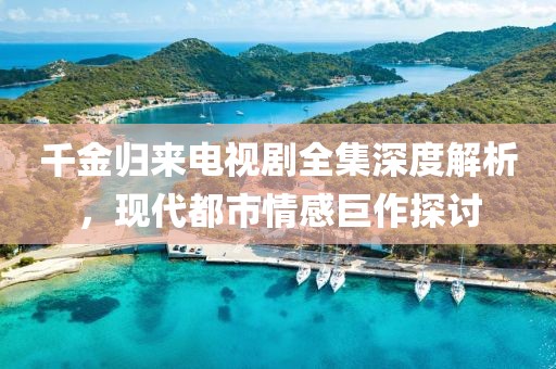 千金归来电视剧全集深度解析，现代都市情感巨作探讨