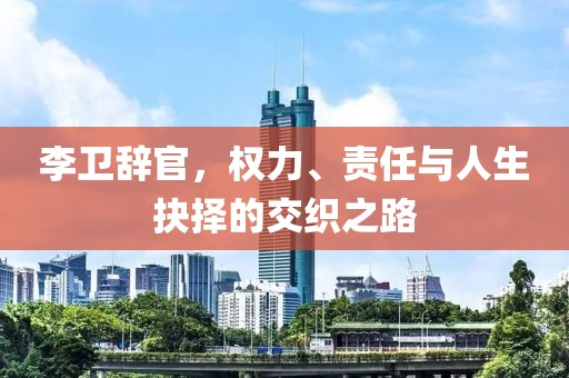 李卫辞官，权力、责任与人生抉择的交织之路