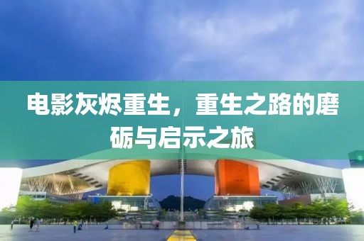 电影灰烬重生，重生之路的磨砺与启示之旅