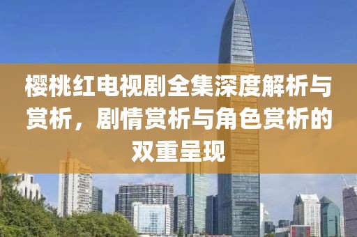 樱桃红电视剧全集深度解析与赏析，剧情赏析与角色赏析的双重呈现