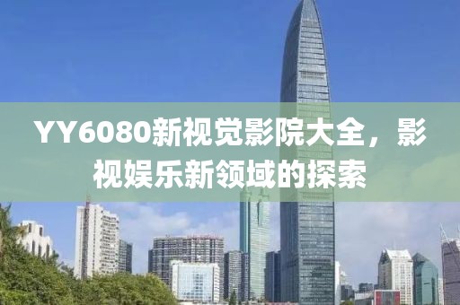 YY6080新视觉影院大全，影视娱乐新领域的探索