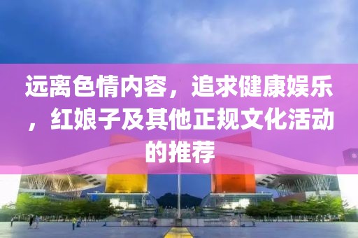 远离色情内容，追求健康娱乐，红娘子及其他正规文化活动的推荐