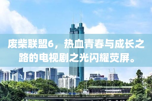 废柴联盟6，热血青春与成长之路的电视剧之光闪耀荧屏。