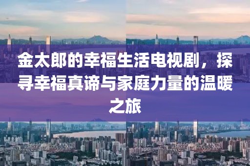 金太郎的幸福生活电视剧，探寻幸福真谛与家庭力量的温暖之旅