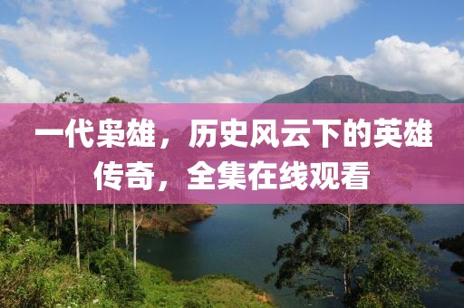 一代枭雄，历史风云下的英雄传奇，全集在线观看