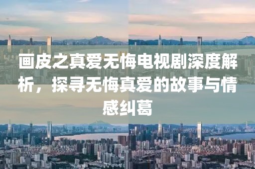 画皮之真爱无悔电视剧深度解析，探寻无悔真爱的故事与情感纠葛