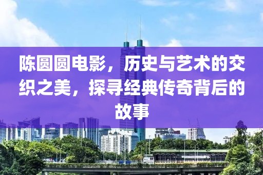 陈圆圆电影，历史与艺术的交织之美，探寻经典传奇背后的故事