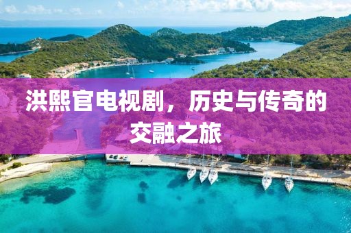 洪熙官电视剧，历史与传奇的交融之旅