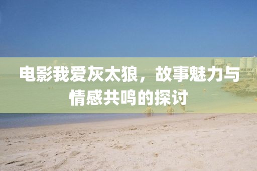 电影我爱灰太狼，故事魅力与情感共鸣的探讨