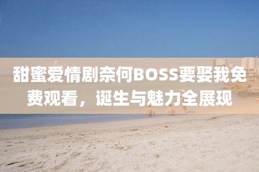 甜蜜爱情剧奈何BOSS要娶我免费观看，诞生与魅力全展现