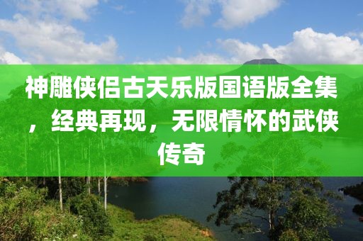 神雕侠侣古天乐版国语版全集，经典再现，无限情怀的武侠传奇