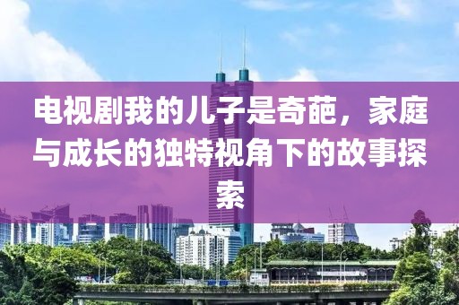 电视剧我的儿子是奇葩，家庭与成长的独特视角下的故事探索