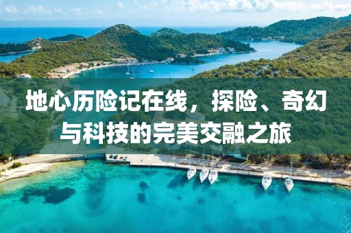 地心历险记在线，探险、奇幻与科技的完美交融之旅