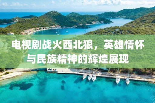 电视剧战火西北狼，英雄情怀与民族精神的辉煌展现