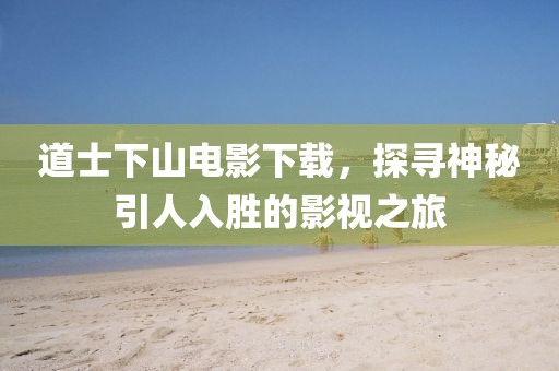 道士下山电影下载，探寻神秘引人入胜的影视之旅