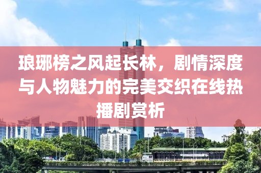 琅琊榜之风起长林，剧情深度与人物魅力的完美交织在线热播剧赏析