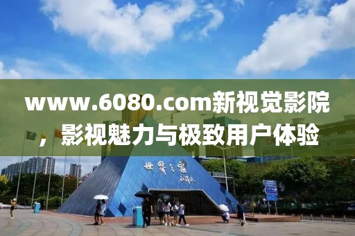 www.6080.com新视觉影院，影视魅力与极致用户体验