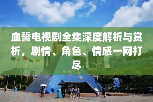 血誓电视剧全集深度解析与赏析，剧情、角色、情感一网打尽