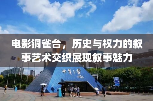 电影铜雀台，历史与权力的叙事艺术交织展现叙事魅力