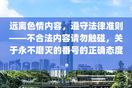 远离色情内容，遵守法律准则——不合法内容请勿触碰，关于永不磨灭的番号的正确态度。